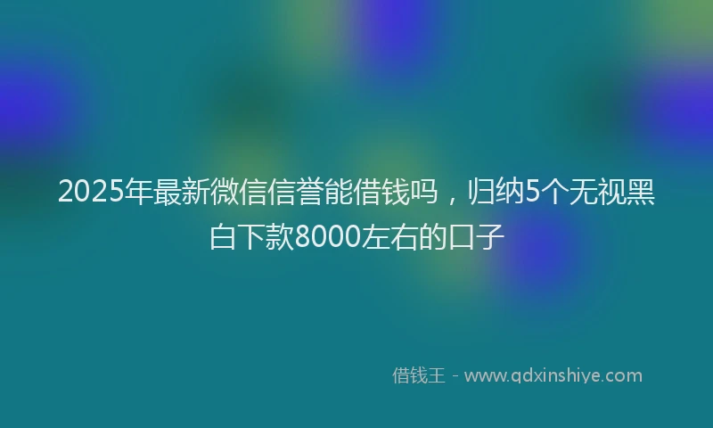 2025年最新微信信誉能借钱吗，归纳5个无视黑白下款8000左右的口子
