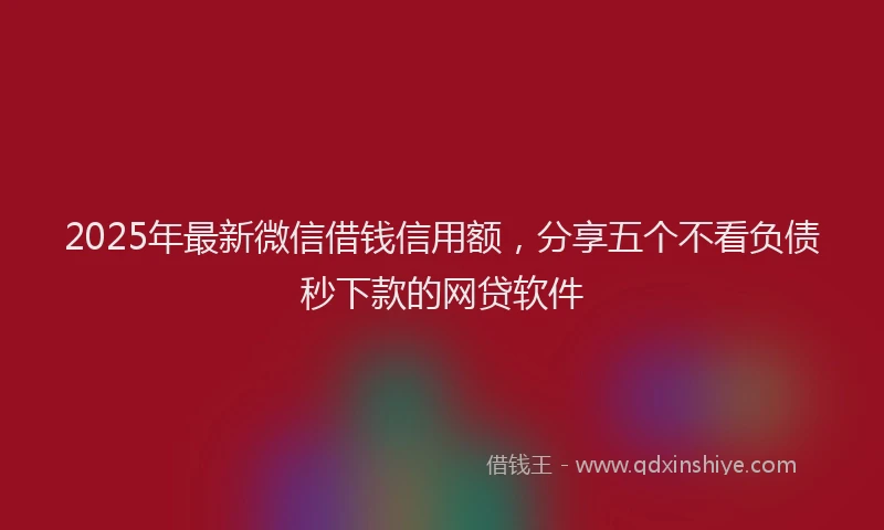 2025年最新微信借钱信用额，分享五个不看负债秒下款的网贷软件
