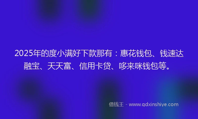 2025年的度小满好下款那有：惠花钱包、钱速达融宝、天天富、信用卡贷、哆来咪钱包等。