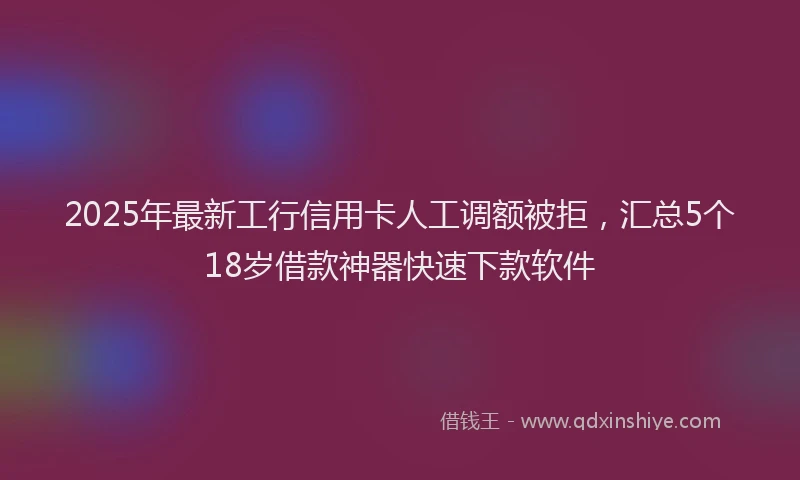 2025年最新工行信用卡人工调额被拒，汇总5个18岁借款神器快速下款软件