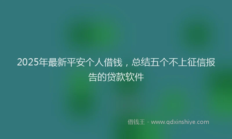 2025年最新平安个人借钱，总结五个不上征信报告的贷款软件