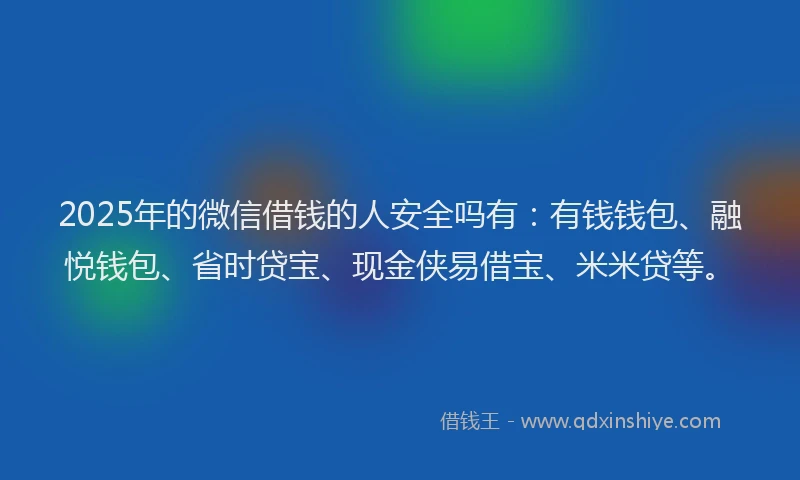 2025年的微信借钱的人安全吗有：有钱钱包、融悦钱包、省时贷宝、现金侠易借宝、米米贷等。