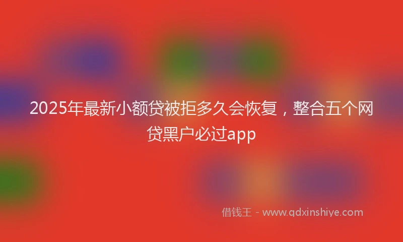 2025年最新小额贷被拒多久会恢复，整合五个网贷黑户必过app