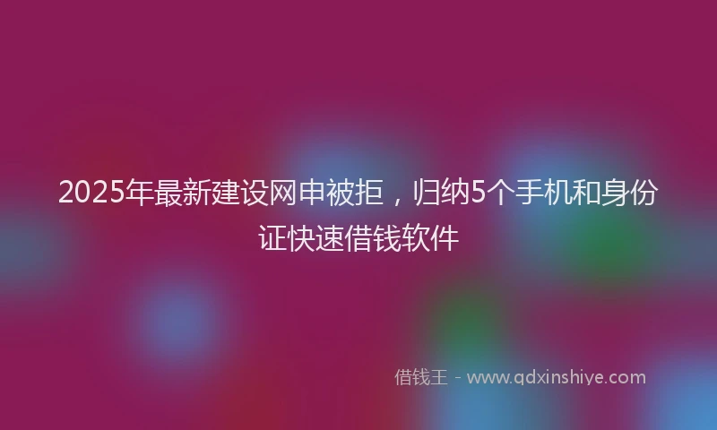 2025年最新建设网申被拒，归纳5个手机和身份证快速借钱软件
