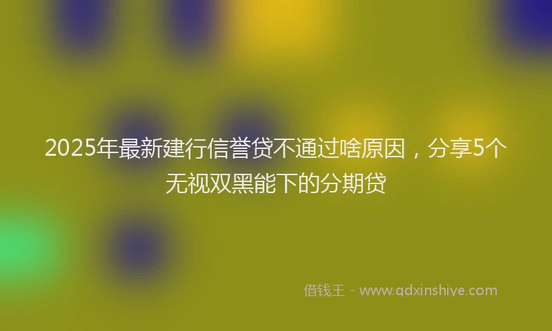 2025年最新建行信誉贷不通过啥原因，分享5个无视双黑能下的分期贷