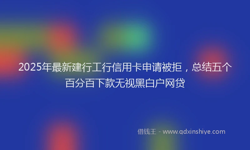 2025年最新建行工行信用卡申请被拒，总结五个百分百下款无视黑白户网贷
