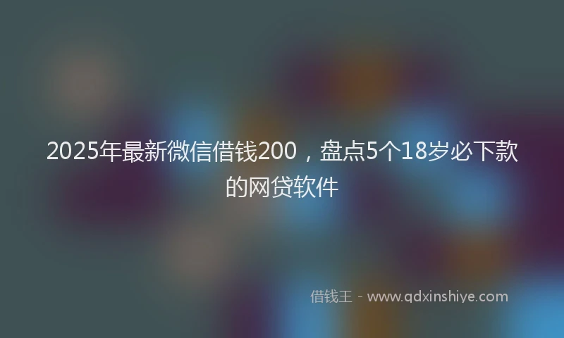 2025年最新微信借钱200，盘点5个18岁必下款的网贷软件