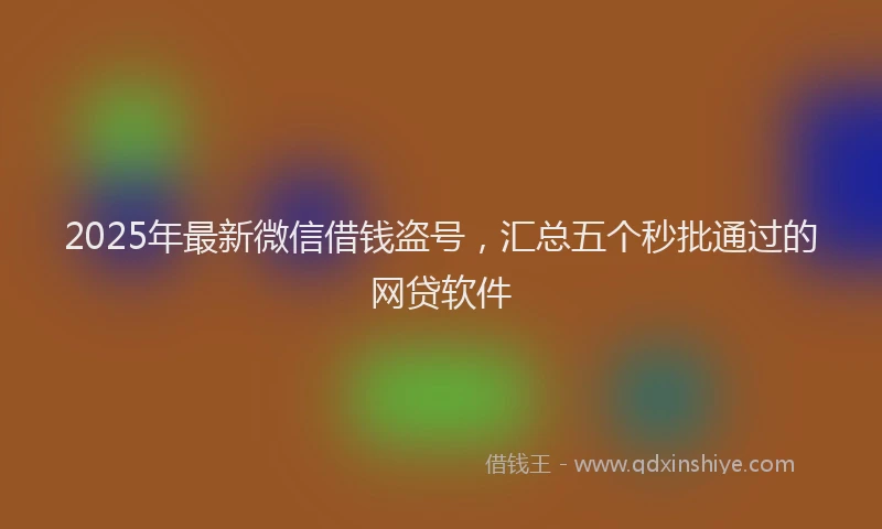 2025年最新微信借钱盗号，汇总五个秒批通过的网贷软件