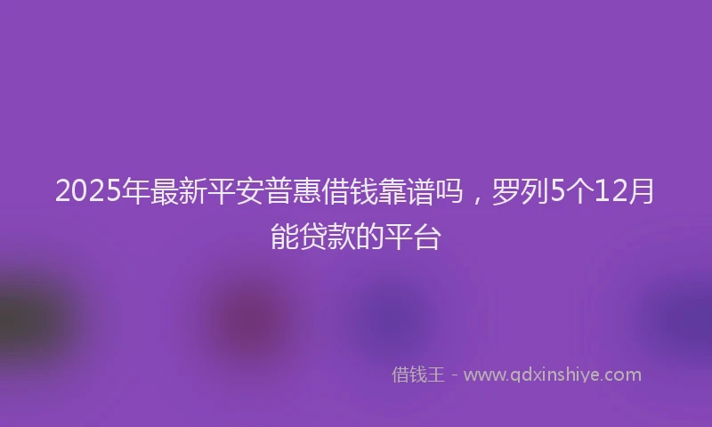 2025年最新平安普惠借钱靠谱吗，罗列5个12月能贷款的平台