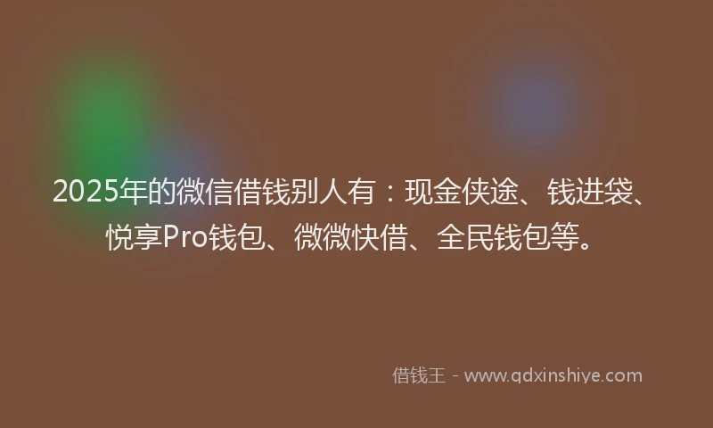 2025年的微信借钱别人有：现金侠途、钱进袋、悦享Pro钱包、微微快借、全民钱包等。
