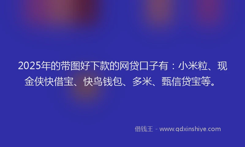 2025年的带图好下款的网贷口子有：小米粒、现金侠快借宝、快鸟钱包、多米、甄信贷宝等。