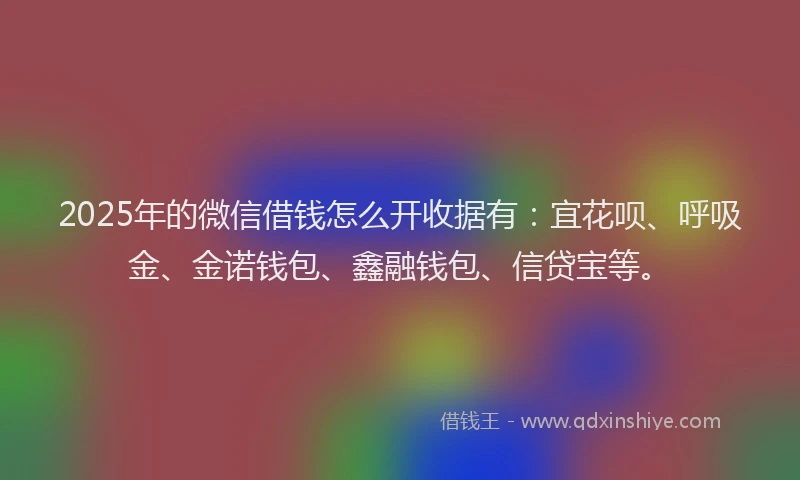 2025年的微信借钱怎么开收据有：宜花呗、呼吸金、金诺钱包、鑫融钱包、信贷宝等。