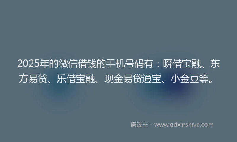 2025年的微信借钱的手机号码有：瞬借宝融、东方易贷、乐借宝融、现金易贷通宝、小金豆等。
