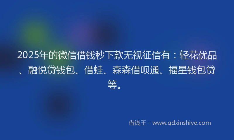 2025年的微信借钱秒下款无视征信有：轻花优品、融悦贷钱包、借蛙、森森借呗通、福星钱包贷等。