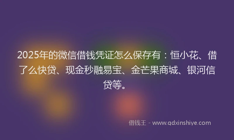 2025年的微信借钱凭证怎么保存有：恒小花、借了么快贷、现金秒融易宝、金芒果商城、银河信贷等。