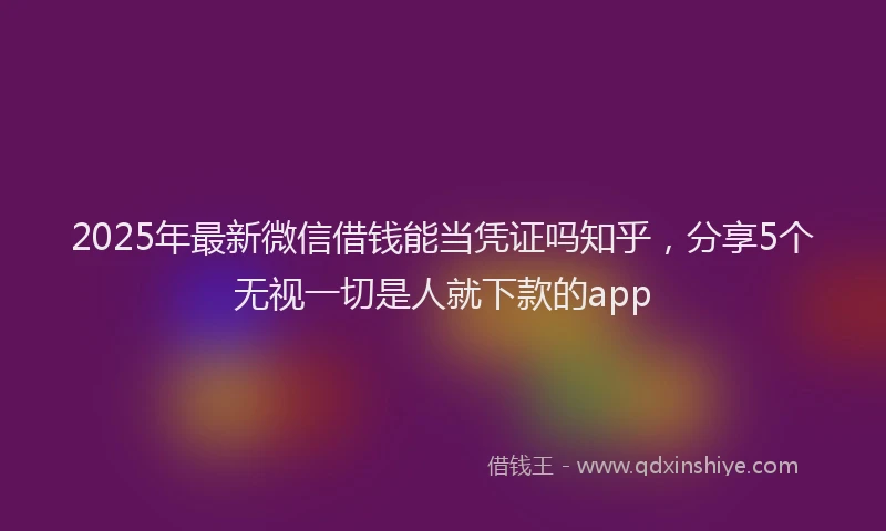 2025年最新微信借钱能当凭证吗知乎，分享5个无视一切是人就下款的app