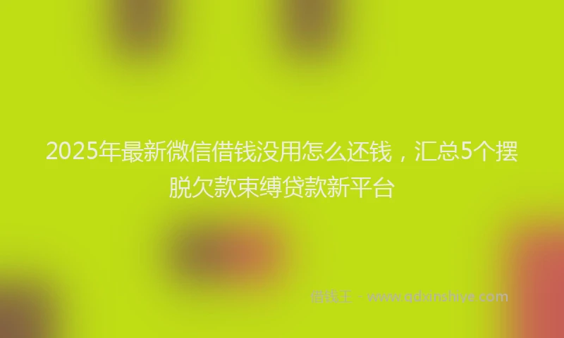 2025年最新微信借钱没用怎么还钱，汇总5个摆脱欠款束缚贷款新平台
