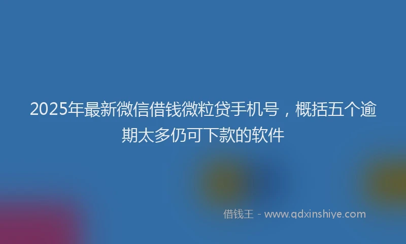 2025年最新微信借钱微粒贷手机号，概括五个逾期太多仍可下款的软件
