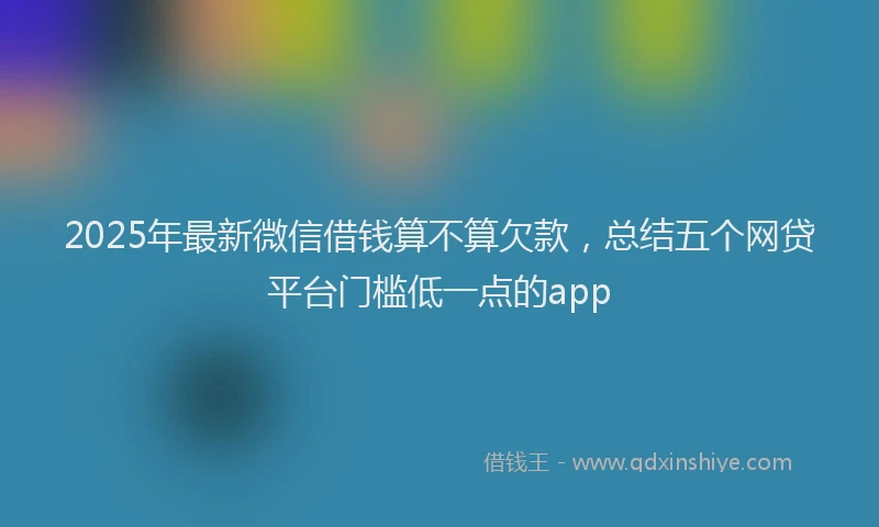 2025年最新微信借钱算不算欠款，总结五个网贷平台门槛低一点的app