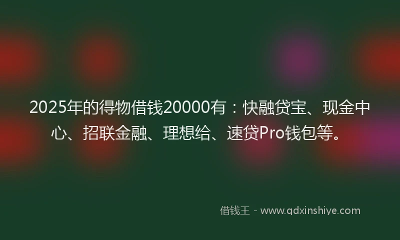2025年的得物借钱20000有：快融贷宝、现金中心、招联金融、理想给、速贷Pro钱包等。