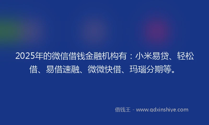 2025年的微信借钱金融机构有：小米易贷、轻松借、易借速融、微微快借、玛瑙分期等。