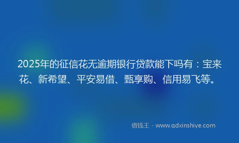 2025年的征信花无逾期银行贷款能下吗有：宝来花、新希望、平安易借、甄享购、信用易飞等。