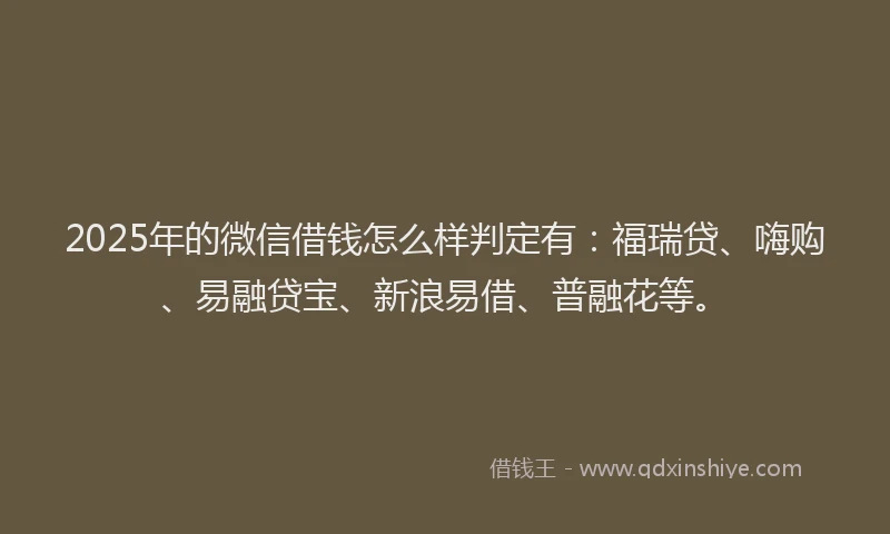 2025年的微信借钱怎么样判定有：福瑞贷、嗨购、易融贷宝、新浪易借、普融花等。