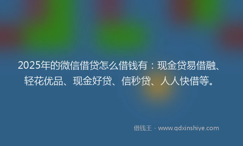 2025年的微信借贷怎么借钱有：现金贷易借融、轻花优品、现金好贷、信秒贷、人人快借等。
