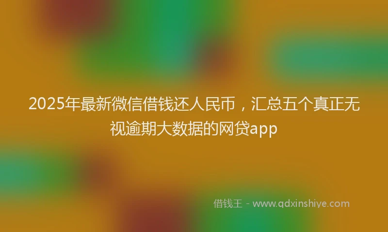 2025年最新微信借钱还人民币，汇总五个真正无视逾期大数据的网贷app