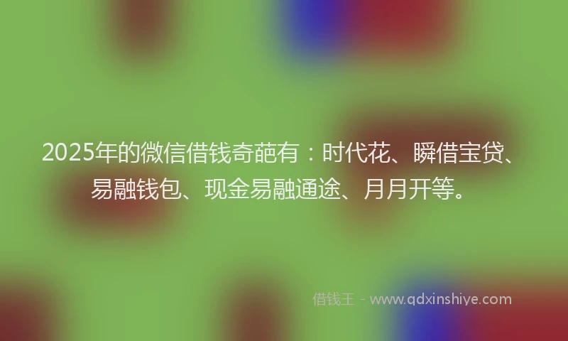 2025年的微信借钱奇葩有：时代花、瞬借宝贷、易融钱包、现金易融通途、月月开等。
