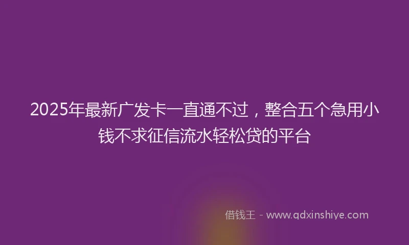 2025年最新广发卡一直通不过，整合五个急用小钱不求征信流水轻松贷的平台