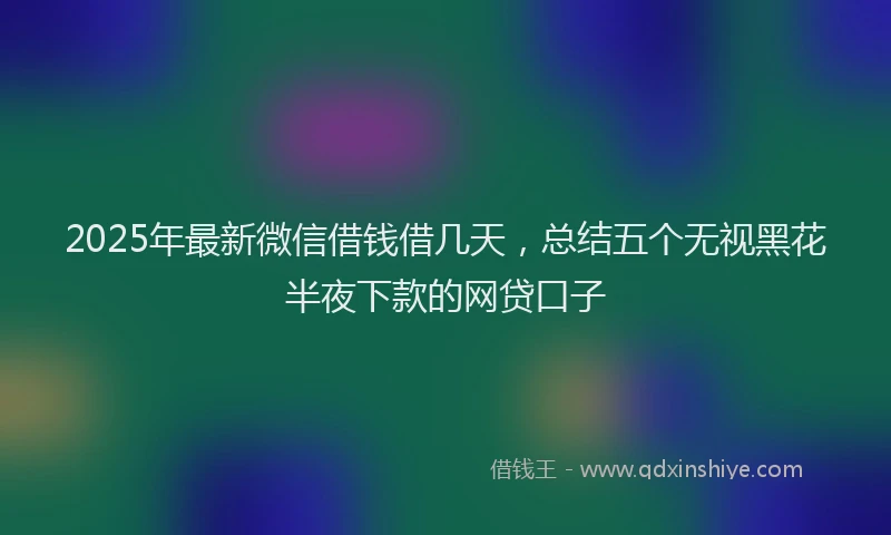 2025年最新微信借钱借几天，总结五个无视黑花半夜下款的网贷口子