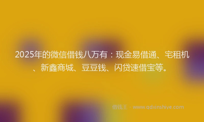 2025年的微信借钱八万有：现金易借通、宅租机、新鑫商城、豆豆钱、闪贷速借宝等。