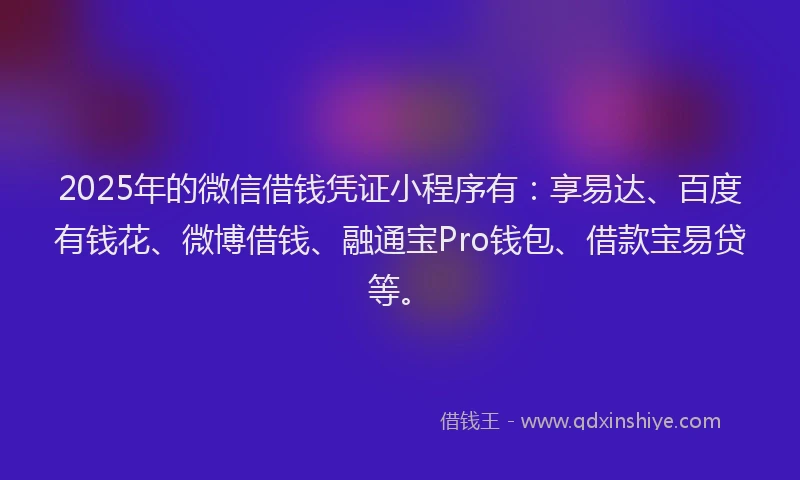 2025年的微信借钱凭证小程序有：享易达、百度有钱花、微博借钱、融通宝Pro钱包、借款宝易贷等。