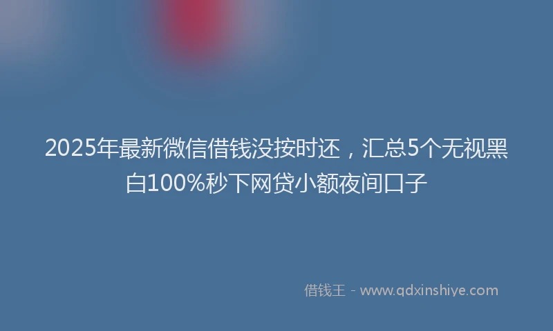 2025年最新微信借钱没按时还，汇总5个无视黑白100%秒下网贷小额夜间口子