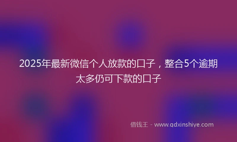 2025年最新微信个人放款的口子，整合5个逾期太多仍可下款的口子
