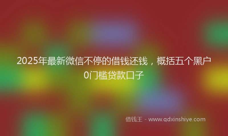 2025年最新微信不停的借钱还钱，概括五个黑户0门槛贷款口子