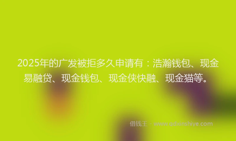 2025年的广发被拒多久申请有：浩瀚钱包、现金易融贷、现金钱包、现金侠快融、现金猫等。