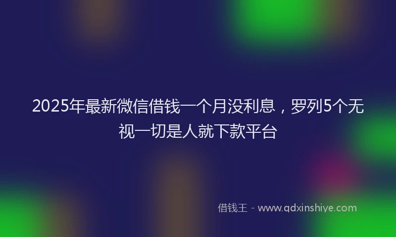 2025年最新微信借钱一个月没利息，罗列5个无视一切是人就下款平台