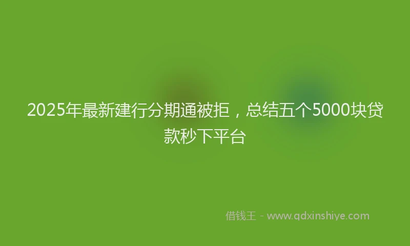 2025年最新建行分期通被拒，总结五个5000块贷款秒下平台