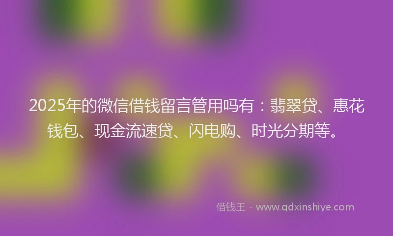 2025年的微信借钱留言管用吗有：翡翠贷、惠花钱包、现金流速贷、闪电购、时光分期等。