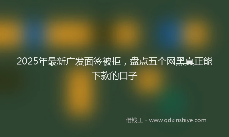 2025年最新广发面签被拒，盘点五个网黑真正能下款的口子