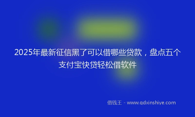 2025年最新征信黑了可以借哪些贷款，盘点五个支付宝快贷轻松借软件