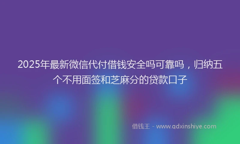 2025年最新微信代付借钱安全吗可靠吗，归纳五个不用面签和芝麻分的贷款口子
