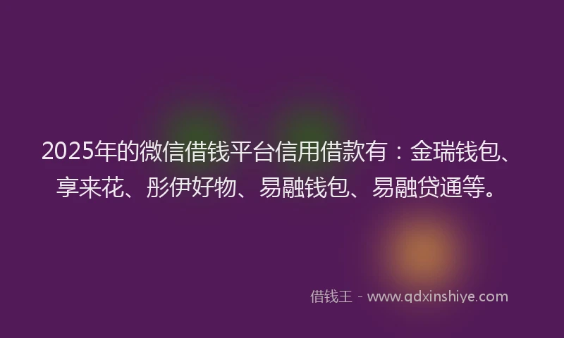 2025年的微信借钱平台信用借款有：金瑞钱包、享来花、彤伊好物、易融钱包、易融贷通等。