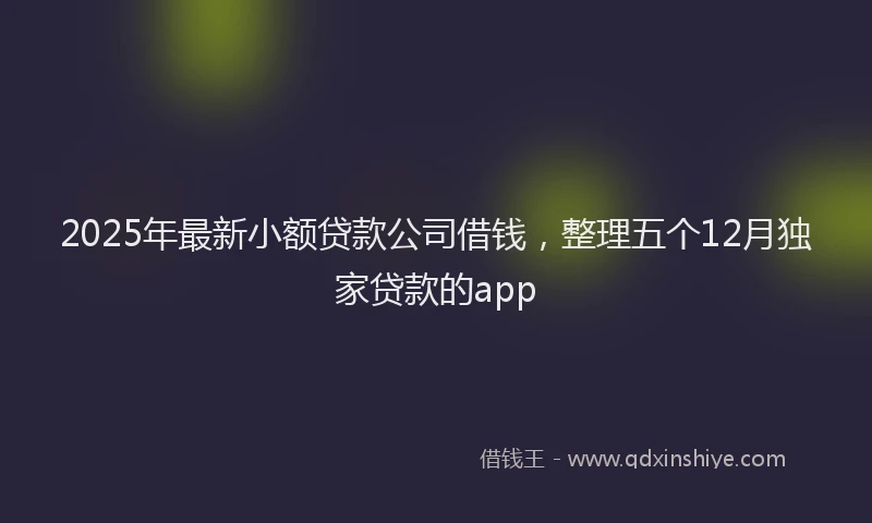 2025年最新小额贷款公司借钱，整理五个12月独家贷款的app
