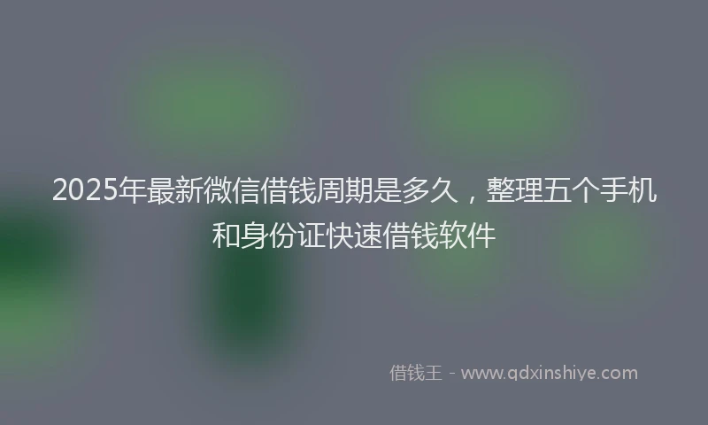 2025年最新微信借钱周期是多久，整理五个手机和身份证快速借钱软件