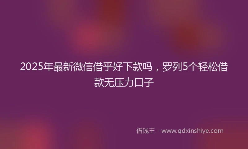 2025年最新微信借乎好下款吗，罗列5个轻松借款无压力口子