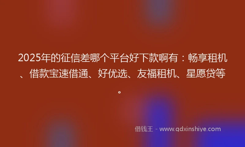 2025年的征信差哪个平台好下款啊有：畅享租机、借款宝速借通、好优选、友福租机、星愿贷等。