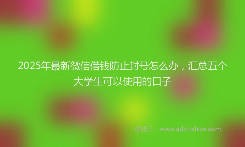 2025年最新微信借钱防止封号怎么办，汇总五个大学生可以使用的口子